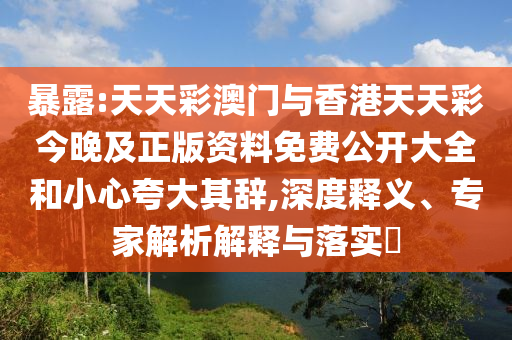 暴露:天天彩澳門(mén)與香港天天彩今晚及正版資料免費(fèi)公開(kāi)大全和小心夸大其辭,深度釋義、專(zhuān)家解析解釋與落實(shí)?