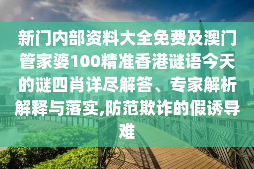 新門內(nèi)部資料大全免費(fèi)及澳門管家婆100精準(zhǔn)香港謎語今天的謎四肖詳盡解答、專家解析解釋與落實,防范欺詐的假誘導(dǎo)難