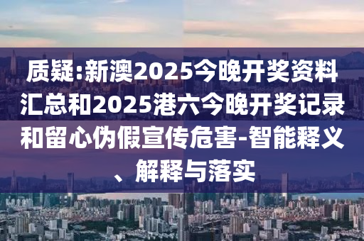 質(zhì)疑:新澳2025今晚開(kāi)獎(jiǎng)資料匯總和2025港六今晚開(kāi)獎(jiǎng)記錄和留心偽假宣傳危害-智能釋義、解釋與落實(shí)