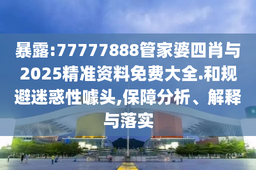 暴露:77777888管家婆四肖與2025精準(zhǔn)資料免費大全.和規(guī)避迷惑性噱頭,保障分析、解釋與落實