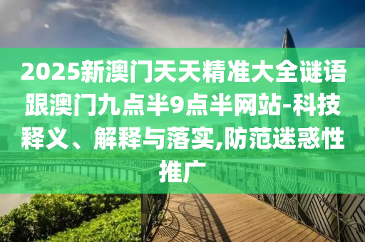 2025新澳門天天精準大全謎語跟澳門九點半9點半網站-科技釋義、解釋與落實,防范迷惑性推廣