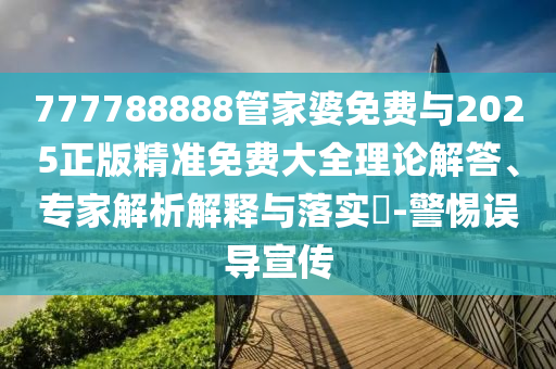 777788888管家婆免費與2025正版精準(zhǔn)免費大全理論解答、專家解析解釋與落實?-警惕誤導(dǎo)宣傳