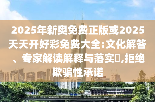 2025年新奧免費(fèi)正版或2025天天開好彩免費(fèi)大全:文化解答、專家解讀解釋與落實(shí)?,拒絕欺騙性承諾