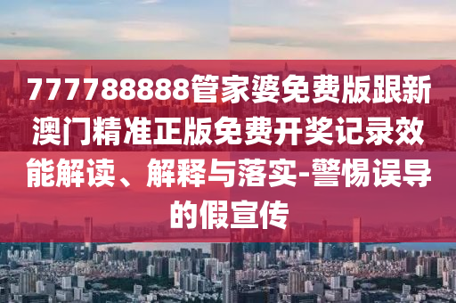 777788888管家婆免費(fèi)版跟新澳門精準(zhǔn)正版免費(fèi)開獎(jiǎng)記錄效能解讀、解釋與落實(shí)-警惕誤導(dǎo)的假宣傳