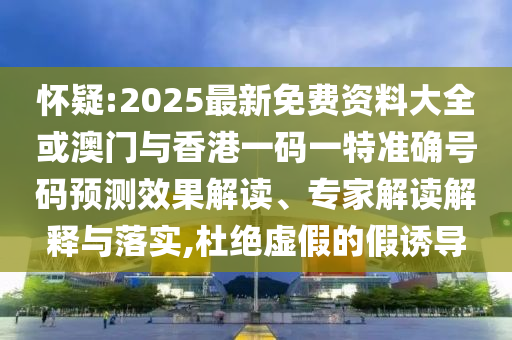 懷疑:2025最新免費(fèi)資料大全或澳門與香港一碼一特準(zhǔn)確號碼預(yù)測效果解讀、專家解讀解釋與落實(shí),杜絕虛假的假誘導(dǎo)