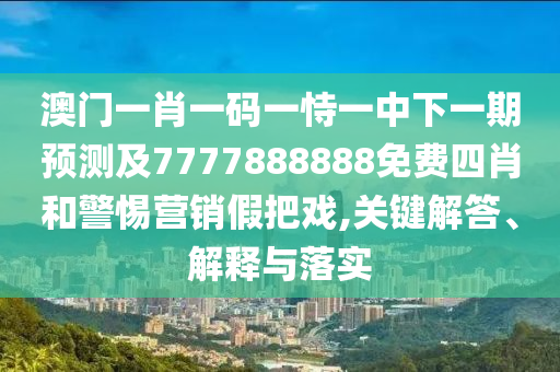澳門一肖一碼一恃一中下一期預(yù)測(cè)及7777888888免費(fèi)四肖和警惕營銷假把戲,關(guān)鍵解答、解釋與落實(shí)