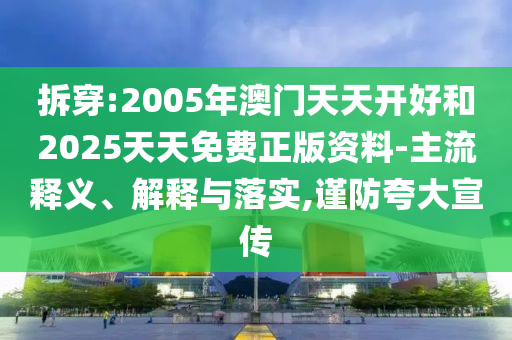 拆穿:2005年澳門天天開好和2025天天免費(fèi)正版資料-主流釋義、解釋與落實(shí),謹(jǐn)防夸大宣傳