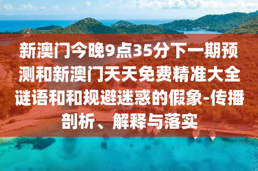 新澳門今晚9點(diǎn)35分下一期預(yù)測(cè)和新澳門天天免費(fèi)精準(zhǔn)大全謎語(yǔ)和和規(guī)避迷惑的假象-傳播剖析、解釋與落實(shí)