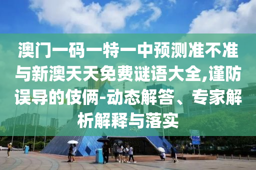 澳門一碼一特一中預(yù)測(cè)準(zhǔn)不準(zhǔn)與新澳天天免費(fèi)謎語大全,謹(jǐn)防誤導(dǎo)的伎倆-動(dòng)態(tài)解答、專家解析解釋與落實(shí)