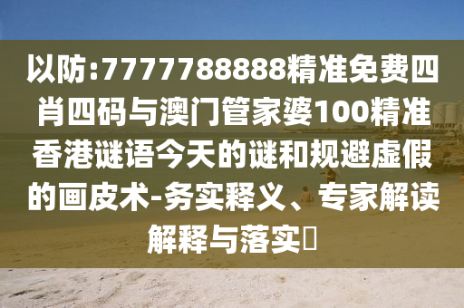 以防:7777788888精準(zhǔn)免費(fèi)四肖四碼與澳門管家婆100精準(zhǔn)香港謎語今天的謎和規(guī)避虛假的畫皮術(shù)-務(wù)實(shí)釋義、專家解讀解釋與落實(shí)?