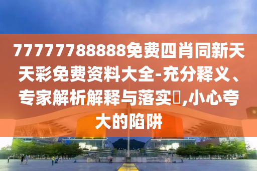 77777788888免費四肖同新天天彩免費資料大全-充分釋義、專家解析解釋與落實?,小心夸大的陷阱