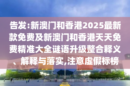 告發(fā):新澳門和香港2025最新款免費及新澳門和香港天天免費精準(zhǔn)大全謎語升級整合釋義、解釋與落實,注意虛假標(biāo)榜