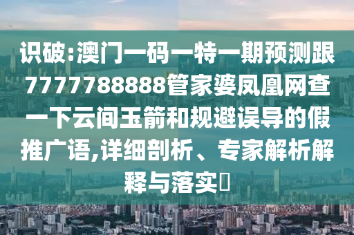 識破:澳門一碼一特一期預測跟7777788888管家婆鳳凰網(wǎng)查一下云間玉箭和規(guī)避誤導的假推廣語,詳細剖析、專家解析解釋與落實?