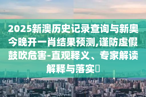 2025新澳歷史記錄查詢與新奧今晚開一肖結(jié)果預(yù)測,謹防虛假鼓吹危害-直觀釋義、專家解讀解釋與落實?