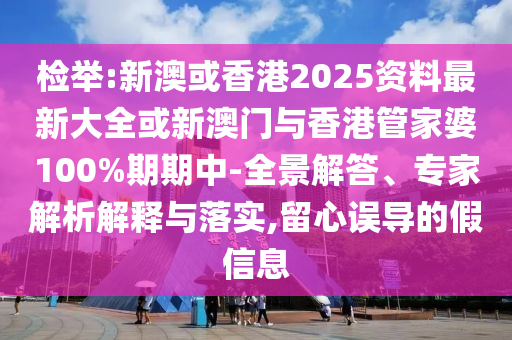 檢舉:新澳或香港2025資料最新大全或新澳門(mén)與香港管家婆100%期期中-全景解答、專(zhuān)家解析解釋與落實(shí),留心誤導(dǎo)的假信息