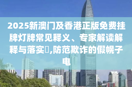 2025新澳門及香港正版免費(fèi)掛牌燈牌常見(jiàn)釋義、專家解讀解釋與落實(shí)?,防范欺詐的假幌子電