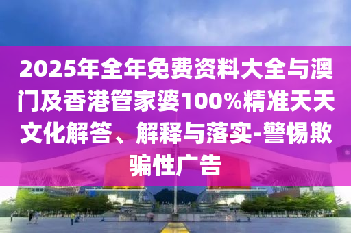 2025年全年免費(fèi)資料大全與澳門(mén)及香港管家婆100%精準(zhǔn)天天文化解答、解釋與落實(shí)-警惕欺騙性廣告
