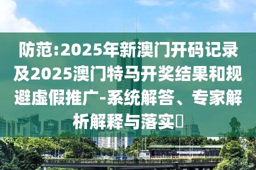 防范:2025年新澳門開碼記錄及2025澳門特馬開獎(jiǎng)結(jié)果和規(guī)避虛假推廣-系統(tǒng)解答、專家解析解釋與落實(shí)?