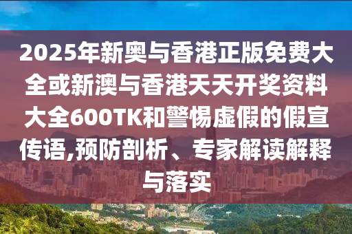 2025年新奧與香港正版免費(fèi)大全或新澳與香港天天開獎(jiǎng)資料大全600TK和警惕虛假的假宣傳語,預(yù)防剖析、專家解讀解釋與落實(shí)