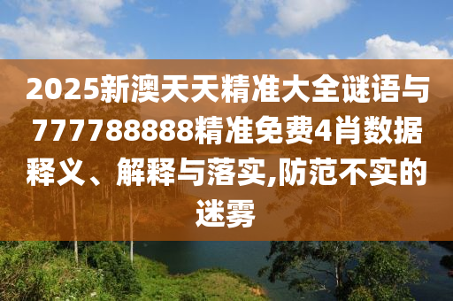 2025新澳天天精準(zhǔn)大全謎語與777788888精準(zhǔn)免費(fèi)4肖數(shù)據(jù)釋義、解釋與落實(shí),防范不實(shí)的迷霧