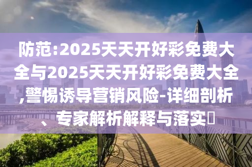 防范:2025天天開好彩免費大全與2025天天開好彩免費大全,警惕誘導(dǎo)營銷風(fēng)險-詳細剖析、專家解析解釋與落實?