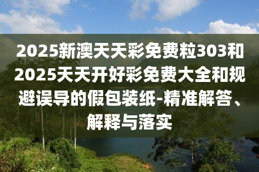 2025新澳天天彩免費(fèi)粒303和2025天天開(kāi)好彩免費(fèi)大全和規(guī)避誤導(dǎo)的假包裝紙-精準(zhǔn)解答、解釋與落實(shí)