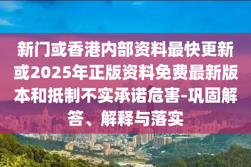 新門或香港內(nèi)部資料最快更新或2025年正版資料免費最新版本和抵制不實承諾危害-鞏固解答、解釋與落實