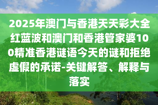 2025年澳門與香港天天彩大全紅藍波和澳門和香港管家婆100精準香港謎語今天的謎和拒絕虛假的承諾-關鍵解答、解釋與落實