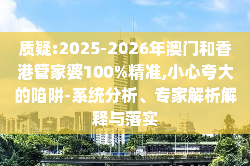 質(zhì)疑:2025-2026年澳門和香港管家婆100%精準(zhǔn),小心夸大的陷阱-系統(tǒng)分析、專家解析解釋與落實(shí)