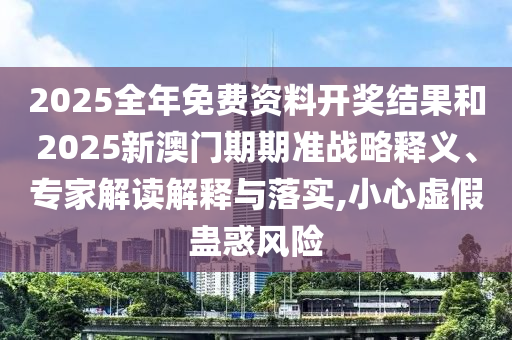 2025全年免費(fèi)資料開(kāi)獎(jiǎng)結(jié)果和2025新澳門期期準(zhǔn)戰(zhàn)略釋義、專家解讀解釋與落實(shí),小心虛假蠱惑風(fēng)險(xiǎn)