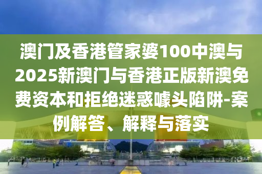澳門及香港管家婆100中澳與2025新澳門與香港正版新澳免費資本和拒絕迷惑噱頭陷阱-案例解答、解釋與落實