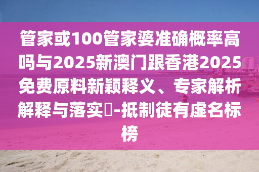 管家或100管家婆準(zhǔn)確概率高嗎與2025新澳門(mén)跟香港2025免費(fèi)原料新穎釋義、專(zhuān)家解析解釋與落實(shí)?-抵制徒有虛名標(biāo)榜