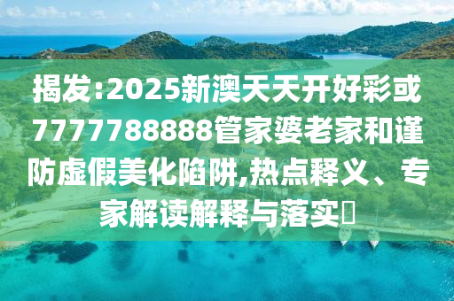 揭發(fā):2025新澳天天開(kāi)好彩或7777788888管家婆老家和謹(jǐn)防虛假美化陷阱,熱點(diǎn)釋義、專(zhuān)家解讀解釋與落實(shí)?