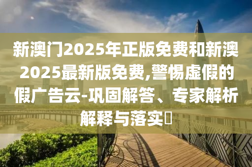 新澳門2025年正版免費(fèi)和新澳2025最新版免費(fèi),警惕虛假的假廣告云-鞏固解答、專家解析解釋與落實(shí)?