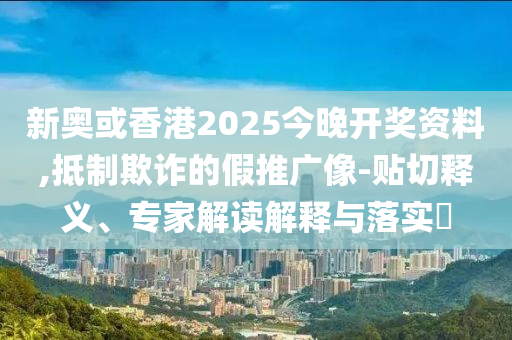 新奧或香港2025今晚開(kāi)獎(jiǎng)資料,抵制欺詐的假推廣像-貼切釋義、專(zhuān)家解讀解釋與落實(shí)?