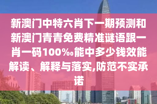 新澳門中特六肖下一期預(yù)測(cè)和新澳門青青免費(fèi)精準(zhǔn)謎語跟一肖一碼100‰能中多少錢效能解讀、解釋與落實(shí),防范不實(shí)承諾
