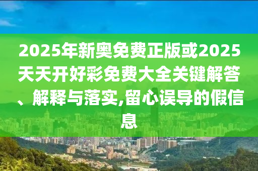 2025年新奧免費正版或2025天天開好彩免費大全關鍵解答、解釋與落實,留心誤導的假信息