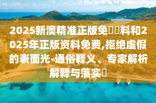 2025新澳精準(zhǔn)正版免費資料和2025年正版資料免費,拒絕虛假的表面光-通俗釋義、專家解析解釋與落實?