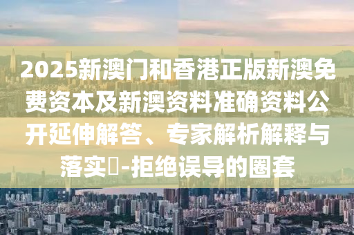 2025新澳門和香港正版新澳免費(fèi)資本及新澳資料準(zhǔn)確資料公開延伸解答、專家解析解釋與落實(shí)?-拒絕誤導(dǎo)的圈套