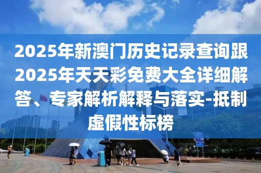 2025年新澳門歷史記錄查詢跟2025年天天彩免費(fèi)大全詳細(xì)解答、專家解析解釋與落實(shí)-抵制虛假性標(biāo)榜