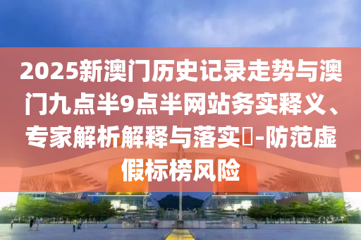 2025新澳門歷史記錄走勢與澳門九點半9點半網(wǎng)站務(wù)實釋義、專家解析解釋與落實?-防范虛假標榜風(fēng)險