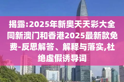揭露:2025年新奧天天彩大全同新澳門和香港2025最新款免費(fèi)-反思解答、解釋與落實(shí),杜絕虛假誘導(dǎo)詞