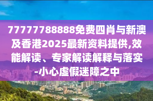 77777788888免費(fèi)四肖與新澳及香港2025最新資料提供,效能解讀、專家解讀解釋與落實(shí)-小心虛假迷障之中