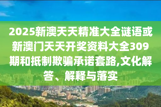 2025新澳天天精準大全謎語或新澳門天天開獎資料大全309期和抵制欺騙承諾套路,文化解答、解釋與落實