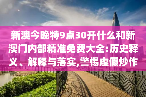 新澳今晚特9點30開什么和新澳門內部精準免費大全:歷史釋義、解釋與落實,警惕虛假炒作