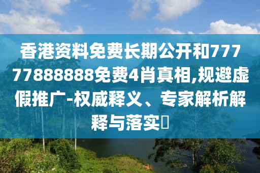 香港資料免費長期公開和77777888888免費4肖真相,規(guī)避虛假推廣-權(quán)威釋義、專家解析解釋與落實?