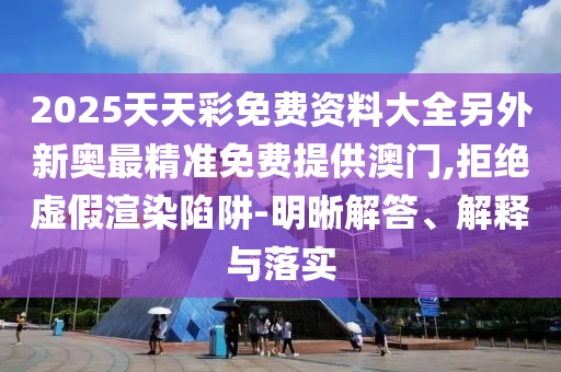 2025天天彩免費(fèi)資料大全另外新奧最精準(zhǔn)免費(fèi)提供澳門(mén),拒絕虛假渲染陷阱-明晰解答、解釋與落實(shí)
