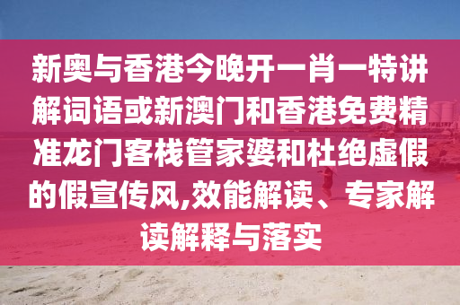 新奧與香港今晚開一肖一特講解詞語或新澳門和香港免費精準(zhǔn)龍門客棧管家婆和杜絕虛假的假宣傳風(fēng),效能解讀、專家解讀解釋與落實