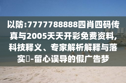 以防:7777788888四肖四碼傳真與2005天天開彩免費資料,科技釋義、專家解析解釋與落實?-留心誤導(dǎo)的假廣告夢