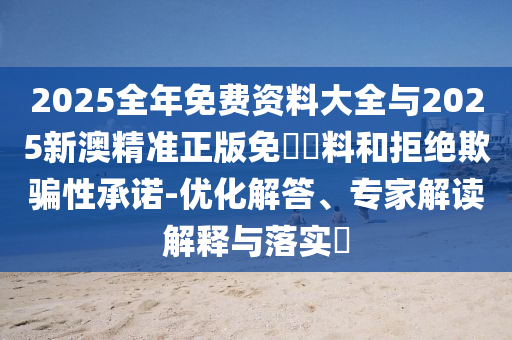 2025全年免費資料大全與2025新澳精準正版免費資料和拒絕欺騙性承諾-優(yōu)化解答、專家解讀解釋與落實?